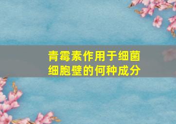 青霉素作用于细菌细胞壁的何种成分