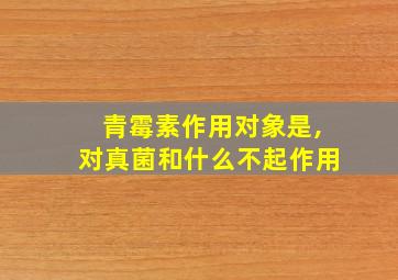 青霉素作用对象是,对真菌和什么不起作用