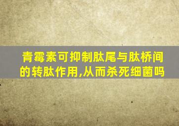 青霉素可抑制肽尾与肽桥间的转肽作用,从而杀死细菌吗