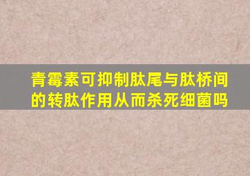 青霉素可抑制肽尾与肽桥间的转肽作用从而杀死细菌吗