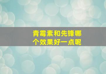 青霉素和先锋哪个效果好一点呢