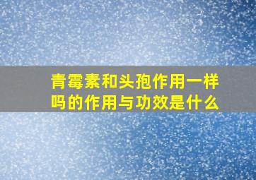 青霉素和头孢作用一样吗的作用与功效是什么