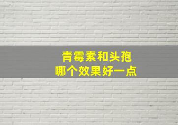 青霉素和头孢哪个效果好一点