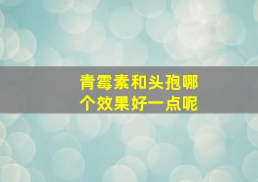 青霉素和头孢哪个效果好一点呢