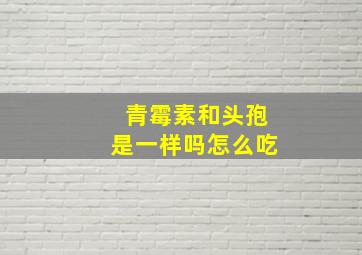 青霉素和头孢是一样吗怎么吃