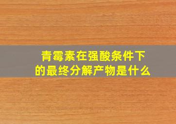 青霉素在强酸条件下的最终分解产物是什么