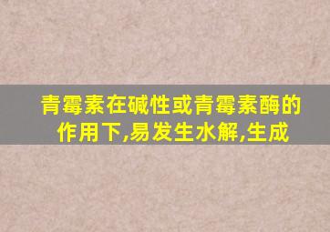 青霉素在碱性或青霉素酶的作用下,易发生水解,生成