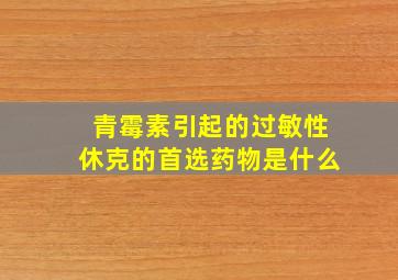 青霉素引起的过敏性休克的首选药物是什么