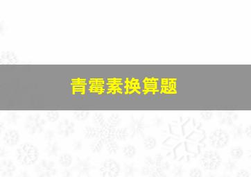 青霉素换算题