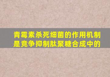 青霉素杀死细菌的作用机制是竞争抑制肽聚糖合成中的