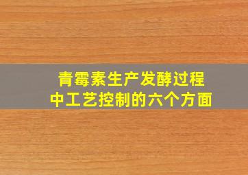 青霉素生产发酵过程中工艺控制的六个方面