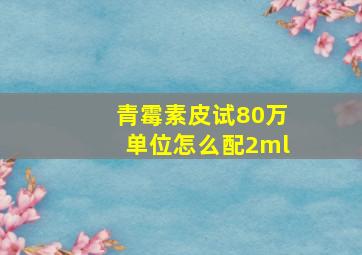 青霉素皮试80万单位怎么配2ml