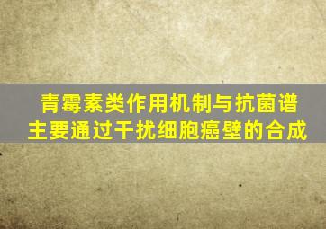 青霉素类作用机制与抗菌谱主要通过干扰细胞癌壁的合成