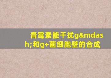 青霉素能干扰g—和g+菌细胞壁的合成