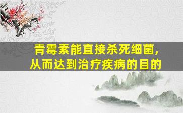 青霉素能直接杀死细菌,从而达到治疗疾病的目的