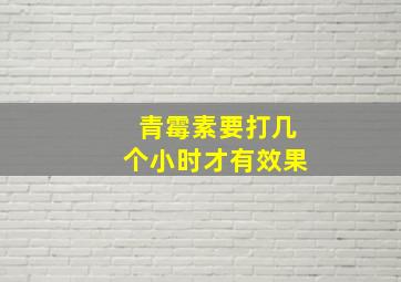 青霉素要打几个小时才有效果