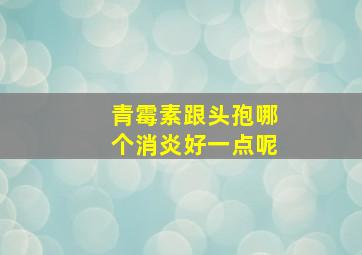 青霉素跟头孢哪个消炎好一点呢