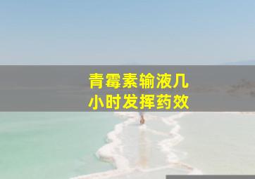 青霉素输液几小时发挥药效