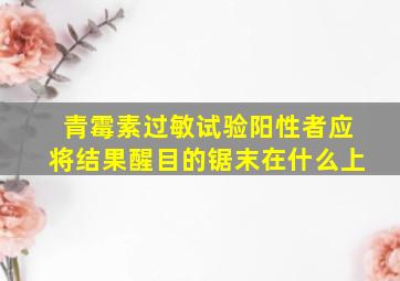 青霉素过敏试验阳性者应将结果醒目的锯末在什么上