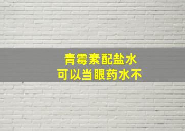 青霉素配盐水可以当眼药水不