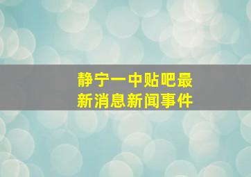 静宁一中贴吧最新消息新闻事件