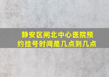 静安区闸北中心医院预约挂号时间是几点到几点