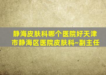 静海皮肤科哪个医院好天津市静海区医院皮肤科~副主任