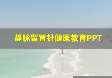 静脉留置针健康教育PPT