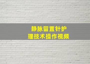 静脉留置针护理技术操作视频