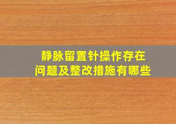 静脉留置针操作存在问题及整改措施有哪些