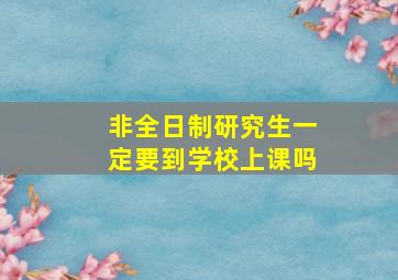 非全日制研究生一定要到学校上课吗