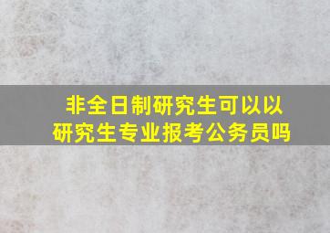 非全日制研究生可以以研究生专业报考公务员吗