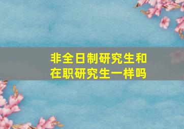 非全日制研究生和在职研究生一样吗