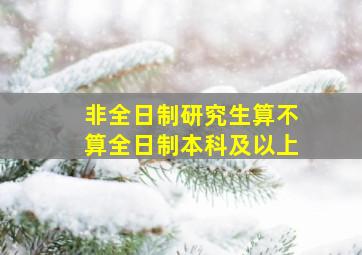 非全日制研究生算不算全日制本科及以上