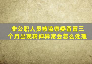 非公职人员被监察委留置三个月出现精神异常会怎么处理