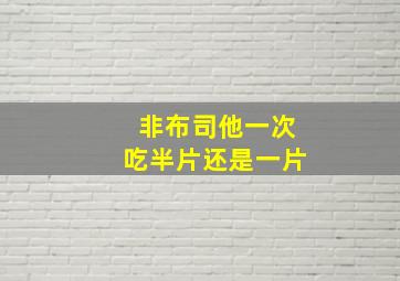 非布司他一次吃半片还是一片