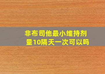 非布司他最小维持剂量10隔天一次可以吗