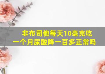 非布司他每天10毫克吃一个月尿酸降一百多正常吗