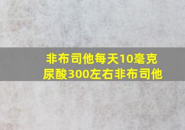 非布司他每天10毫克尿酸300左右非布司他