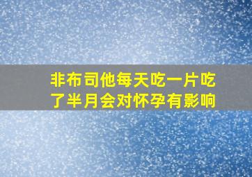 非布司他每天吃一片吃了半月会对怀孕有影响