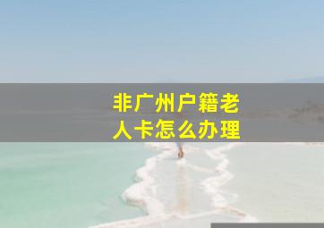 非广州户籍老人卡怎么办理