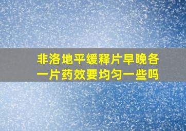 非洛地平缓释片早晚各一片药效要均匀一些吗