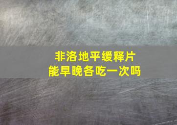 非洛地平缓释片能早晚各吃一次吗