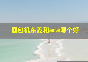 面包机东菱和aca哪个好