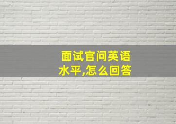 面试官问英语水平,怎么回答