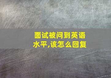 面试被问到英语水平,该怎么回复