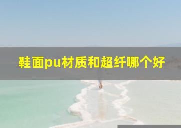 鞋面pu材质和超纤哪个好