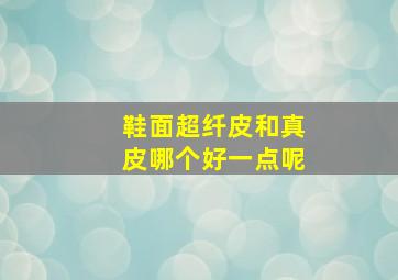 鞋面超纤皮和真皮哪个好一点呢