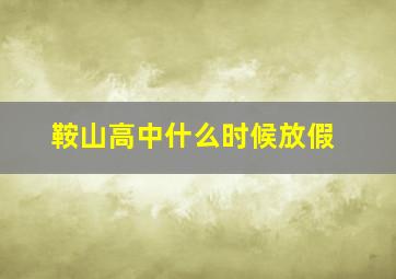 鞍山高中什么时候放假