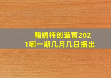 鞠婧祎创造营2021哪一期几月几日播出